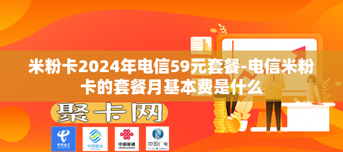 米粉卡2024年电信59元套餐-电信米粉卡的套餐月基本费是什么