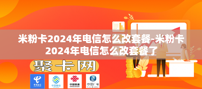 米粉卡2024年电信怎么改套餐-米粉卡2024年电信怎么改套餐了