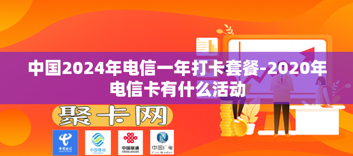 中国2024年电信一年打卡套餐-2020年电信卡有什么活动