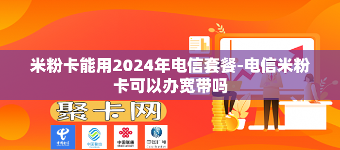 米粉卡能用2024年电信套餐-电信米粉卡可以办宽带吗