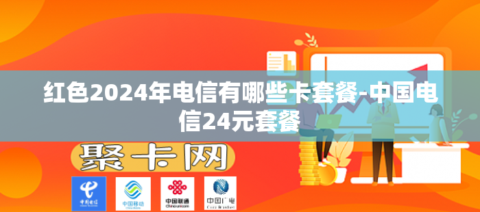 红色2024年电信有哪些卡套餐-中国电信24元套餐