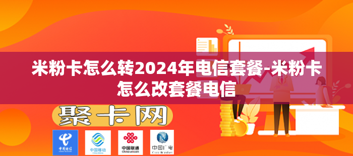 米粉卡怎么转2024年电信套餐-米粉卡怎么改套餐电信