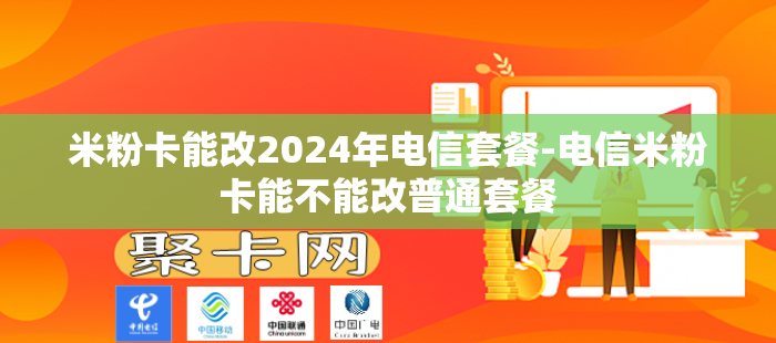 米粉卡能改2024年电信套餐-电信米粉卡能不能改普通套餐