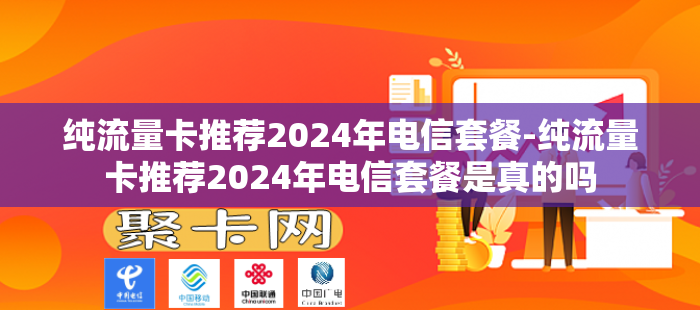 纯流量卡推荐2024年电信套餐-纯流量卡推荐2024年电信套餐是真的吗