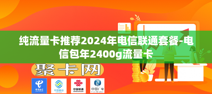 纯流量卡推荐2024年电信联通套餐-电信包年2400g流量卡