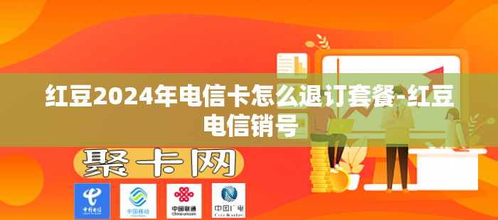 红豆2024年电信卡怎么退订套餐-红豆电信销号