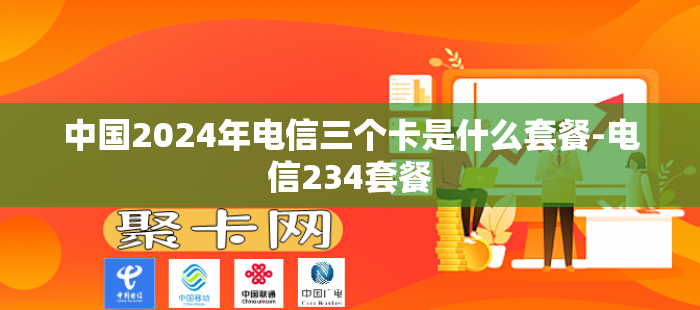 中国2024年电信三个卡是什么套餐-电信234套餐