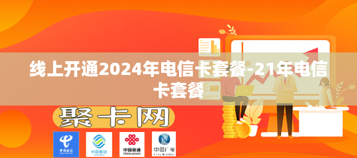 线上开通2024年电信卡套餐-21年电信卡套餐