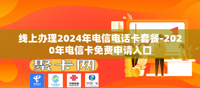 线上办理2024年电信电话卡套餐-2020年电信卡免费申请入口