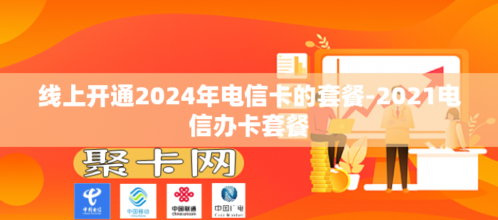 线上开通2024年电信卡的套餐-2021电信办卡套餐