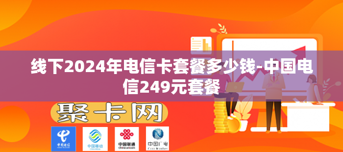 线下2024年电信卡套餐多少钱-中国电信249元套餐
