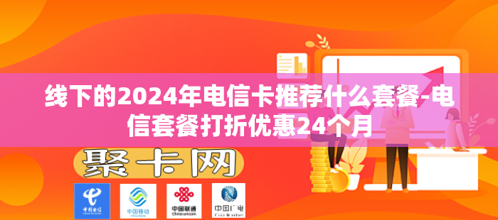 线下的2024年电信卡推荐什么套餐-电信套餐打折优惠24个月