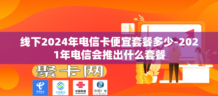 线下2024年电信卡便宜套餐多少-2021年电信会推出什么套餐-第1张图片-聚卡网 