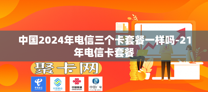 中国2024年电信三个卡套餐一样吗-21年电信卡套餐