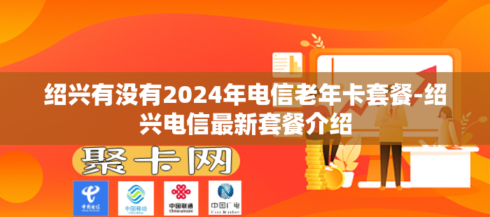 绍兴有没有2024年电信老年卡套餐-绍兴电信最新套餐介绍