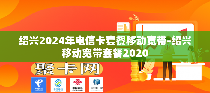 绍兴2024年电信卡套餐移动宽带-绍兴移动宽带套餐2020