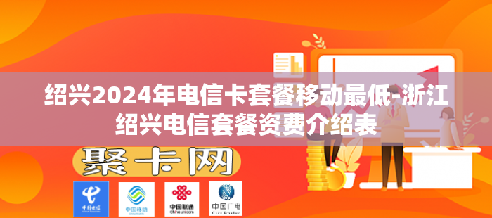 绍兴2024年电信卡套餐移动最低-浙江绍兴电信套餐资费介绍表