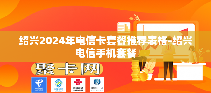 绍兴2024年电信卡套餐推荐表格-绍兴电信手机套餐