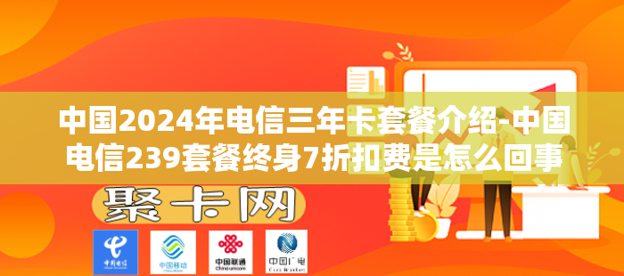 中国2024年电信三年卡套餐介绍-中国电信239套餐终身7折扣费是怎么回事