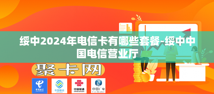 绥中2024年电信卡有哪些套餐-绥中中国电信营业厅