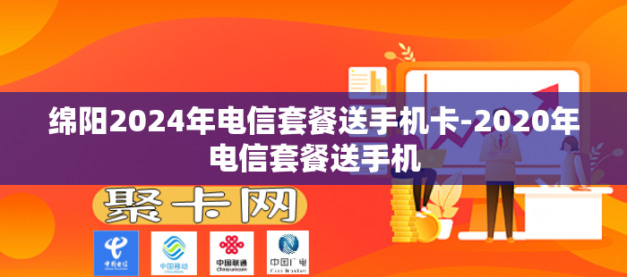 绵阳2024年电信套餐送手机卡-2020年电信套餐送手机