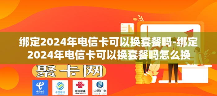 绑定2024年电信卡可以换套餐吗-绑定2024年电信卡可以换套餐吗怎么换