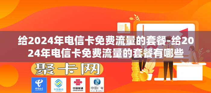 给2024年电信卡免费流量的套餐-给2024年电信卡免费流量的套餐有哪些