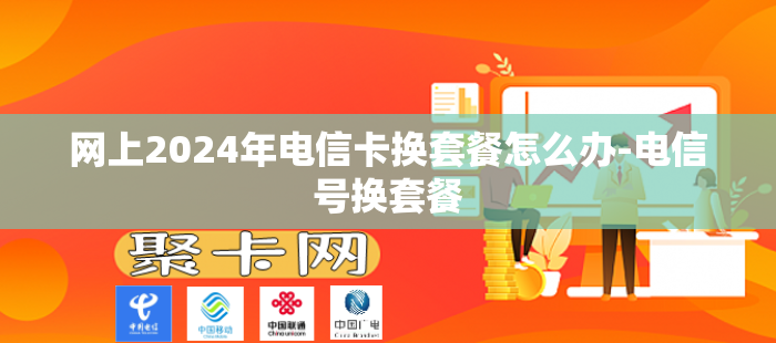 网上2024年电信卡换套餐怎么办-电信号换套餐