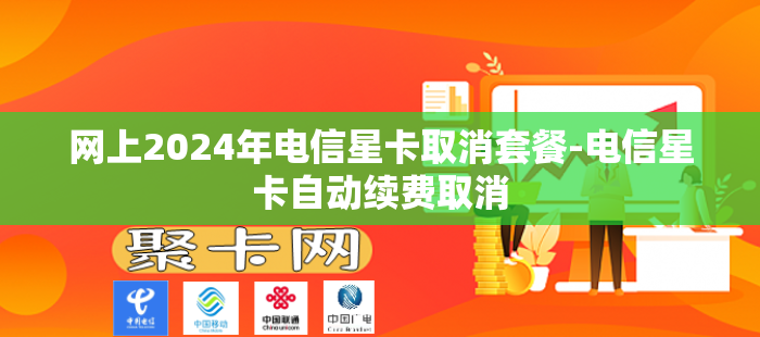 网上2024年电信星卡取消套餐-电信星卡自动续费取消