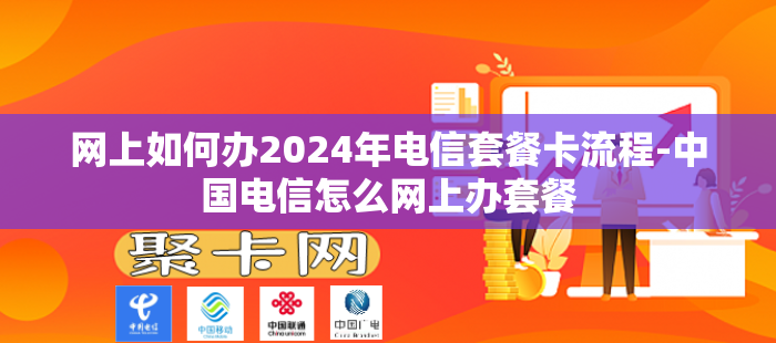 网上如何办2024年电信套餐卡流程-中国电信怎么网上办套餐