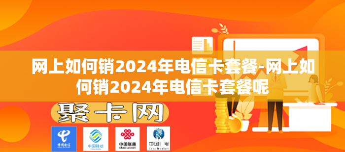 网上如何销2024年电信卡套餐-网上如何销2024年电信卡套餐呢