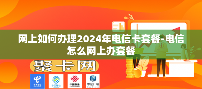 网上如何办理2024年电信卡套餐-电信怎么网上办套餐