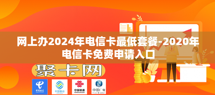 网上办2024年电信卡最低套餐-2020年电信卡免费申请入口