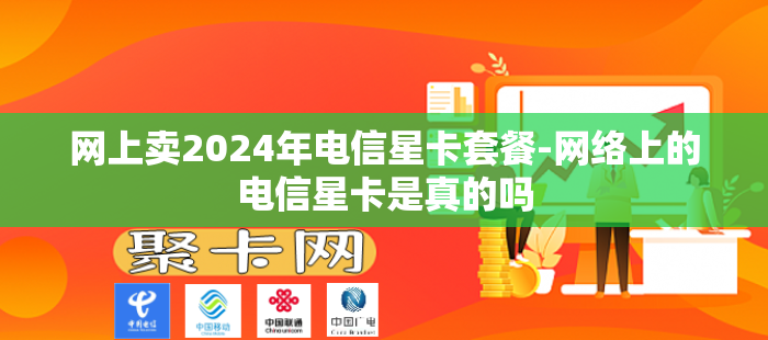 网上卖2024年电信星卡套餐-网络上的电信星卡是真的吗