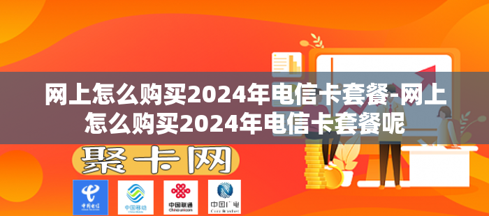 网上怎么购买2024年电信卡套餐-网上怎么购买2024年电信卡套餐呢