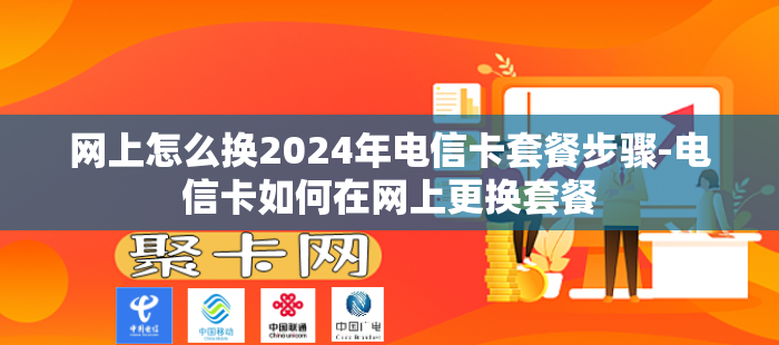 网上怎么换2024年电信卡套餐步骤-电信卡如何在网上更换套餐