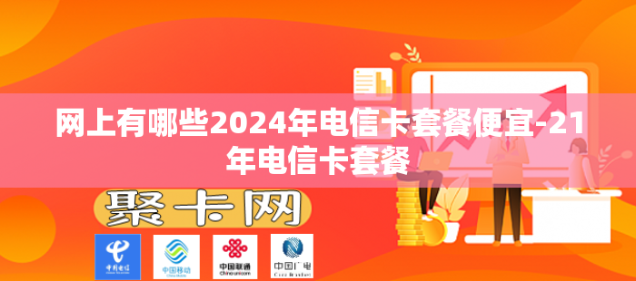 网上有哪些2024年电信卡套餐便宜-21年电信卡套餐