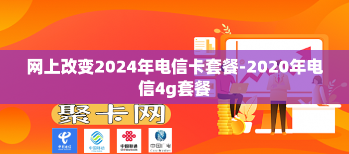 网上改变2024年电信卡套餐-2020年电信4g套餐