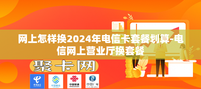 网上怎样换2024年电信卡套餐划算-电信网上营业厅换套餐