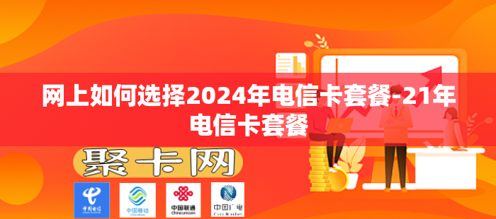 网上如何选择2024年电信卡套餐-21年电信卡套餐