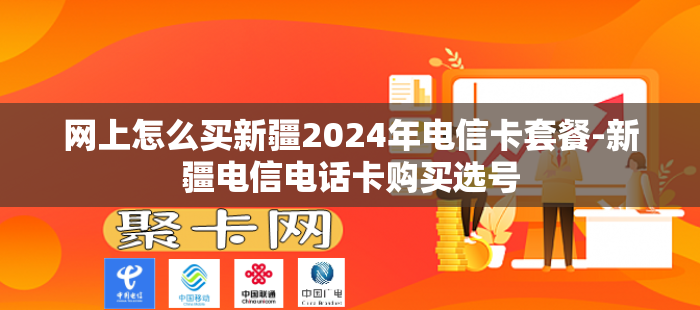 网上怎么买新疆2024年电信卡套餐-新疆电信电话卡购买选号