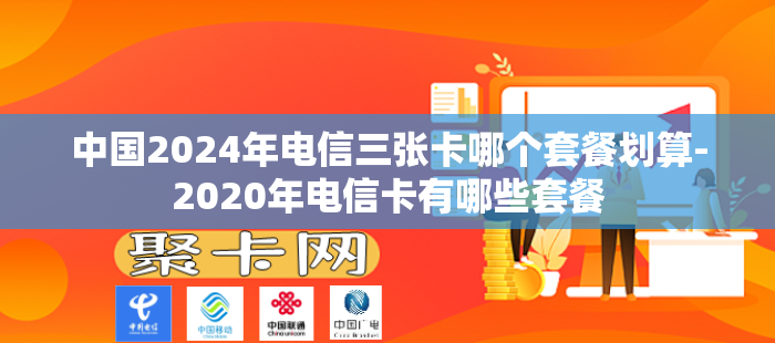 中国2024年电信三张卡哪个套餐划算-2020年电信卡有哪些套餐-第1张图片-聚卡网 