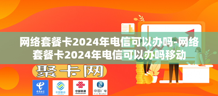 网络套餐卡2024年电信可以办吗-网络套餐卡2024年电信可以办吗移动
