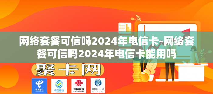 网络套餐可信吗2024年电信卡-网络套餐可信吗2024年电信卡能用吗