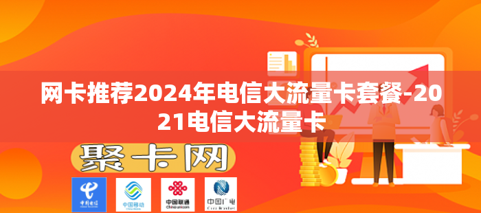 网卡推荐2024年电信大流量卡套餐-2021电信大流量卡