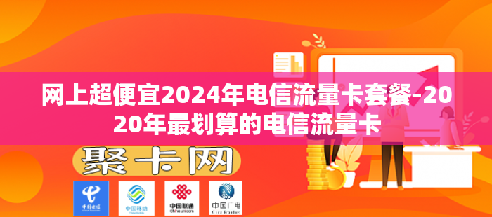 网上超便宜2024年电信流量卡套餐-2020年最划算的电信流量卡