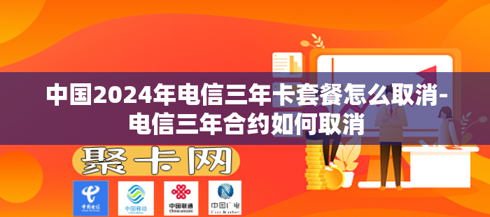 中国2024年电信三年卡套餐怎么取消-电信三年合约如何取消
