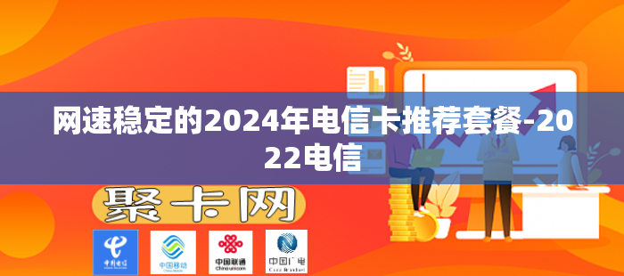 网速稳定的2024年电信卡推荐套餐-2022电信