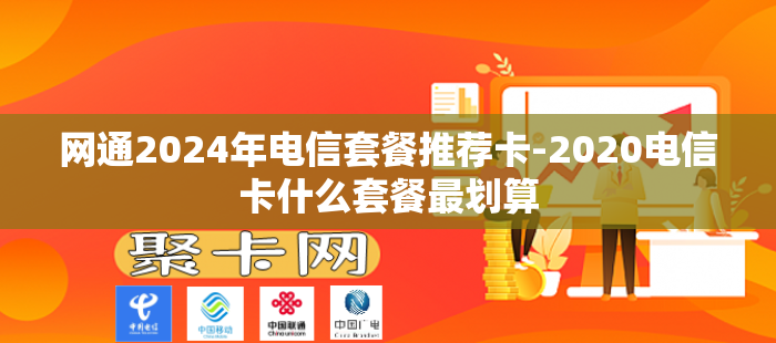 网通2024年电信套餐推荐卡-2020电信卡什么套餐最划算