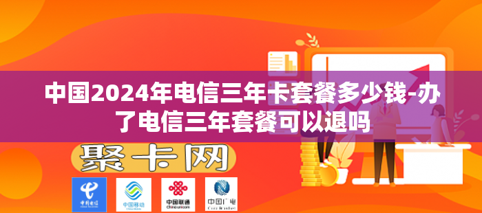 中国2024年电信三年卡套餐多少钱-办了电信三年套餐可以退吗